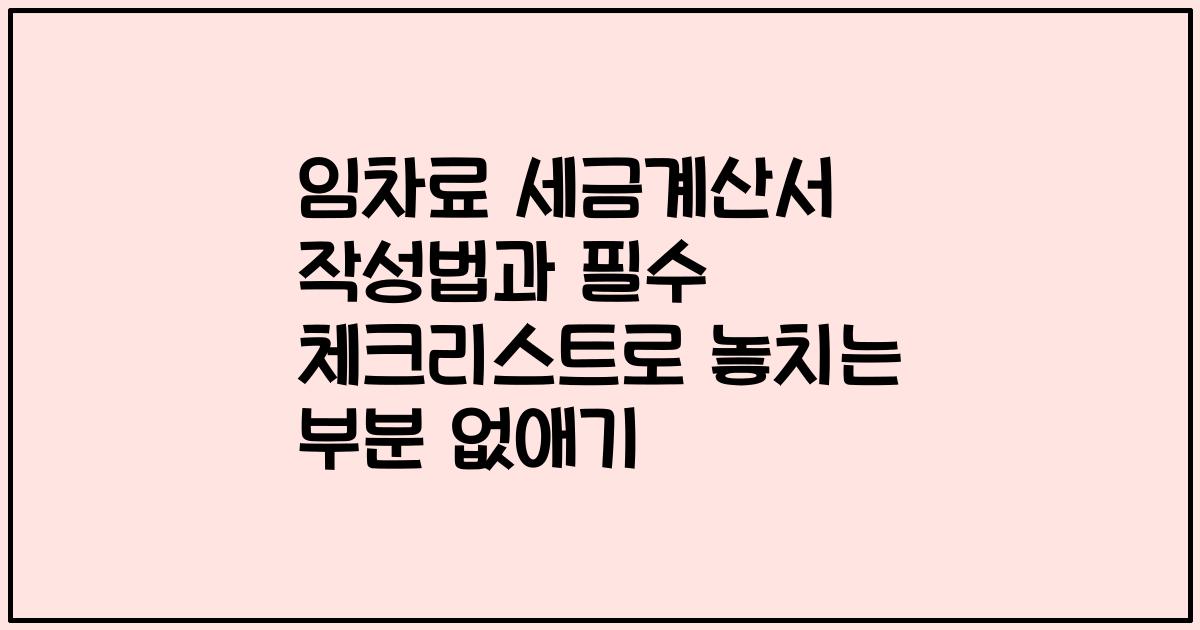 임차료 세금계산서 작성법과 필수 체크리스트로 놓치는 부분 없애기