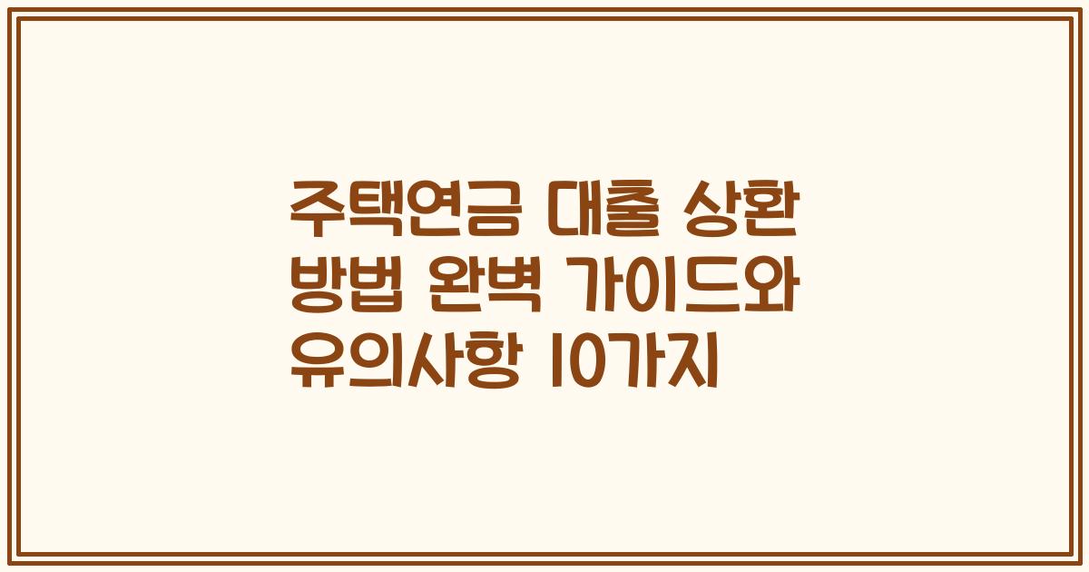 주택연금 대출 상환 방법 완벽 가이드와 유의사항 10가지