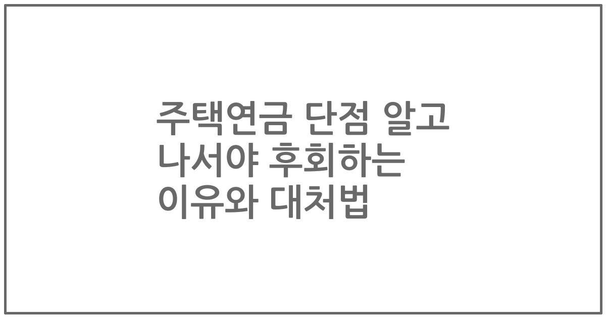 주택연금 단점 알고 나서야 후회하는 이유와 대처법