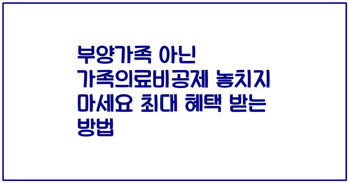 부양가족 아닌 가족의료비공제 놓치지 마세요 최대 혜택 받는 방법