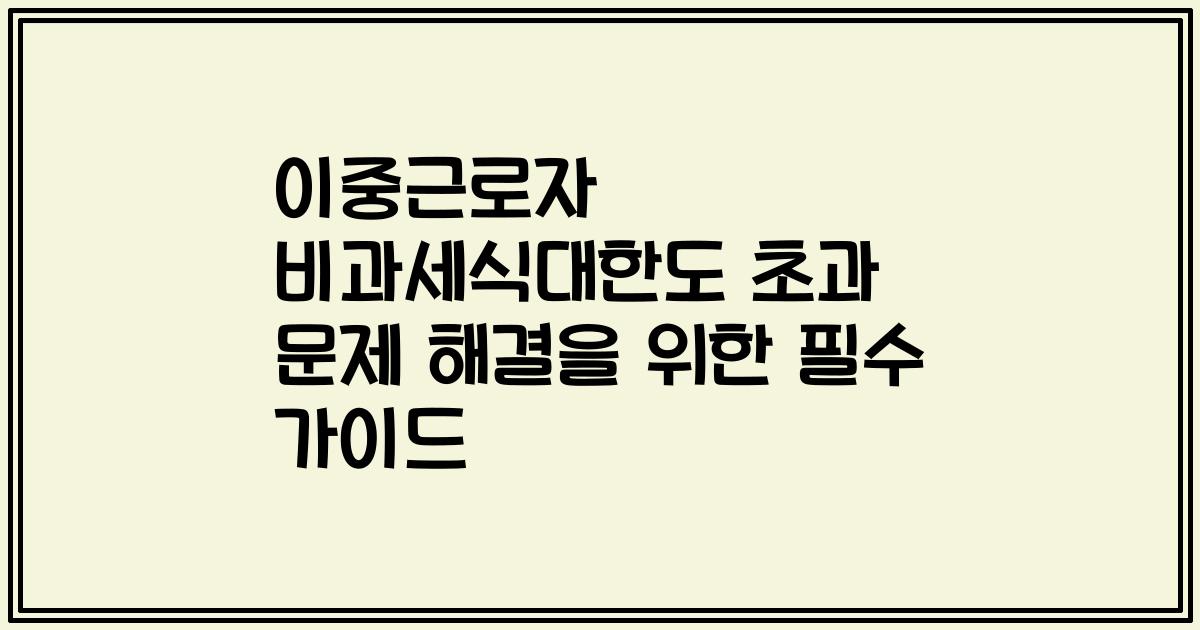 이중근로자 비과세식대한도 초과 문제 해결을 위한 필수 가이드