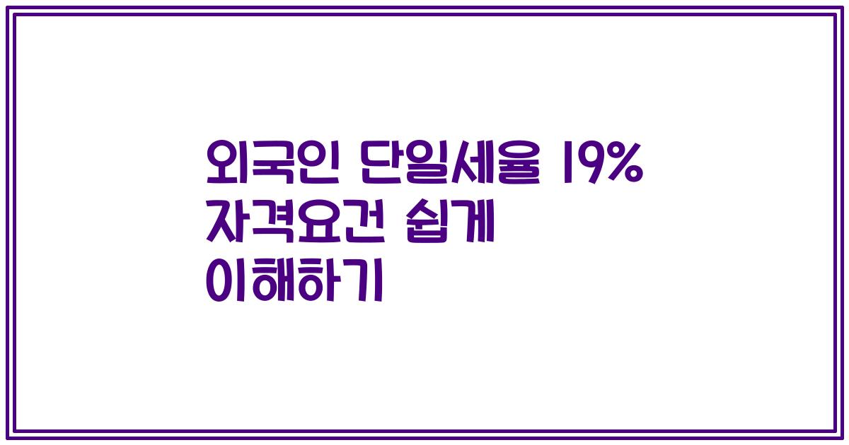 외국인 단일세율 19% 자격요건 쉽게 이해하기