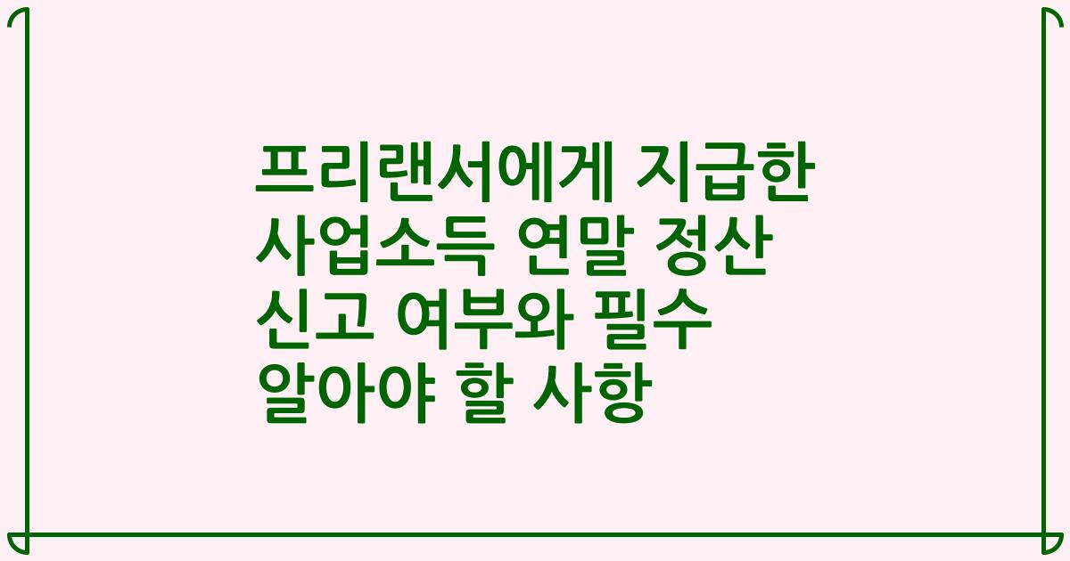 프리랜서에게 지급한 사업소득 연말 정산 신고 여부와 필수 알아야 할 사항