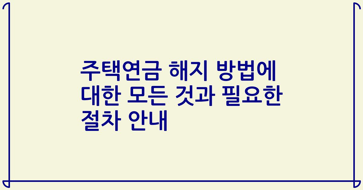 주택연금 해지 방법에 대한 모든 것과 필요한 절차 안내