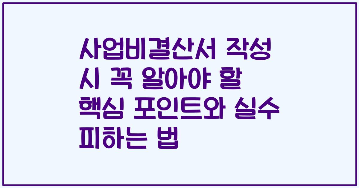 사업비결산서 작성 시 꼭 알아야 할 핵심 포인트와 실수 피하는 법