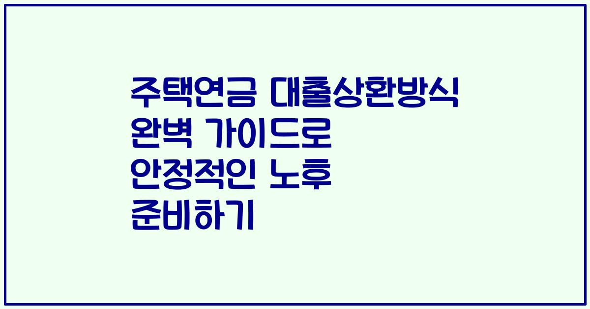 주택연금 대출상환방식 완벽 가이드로 안정적인 노후 준비하기