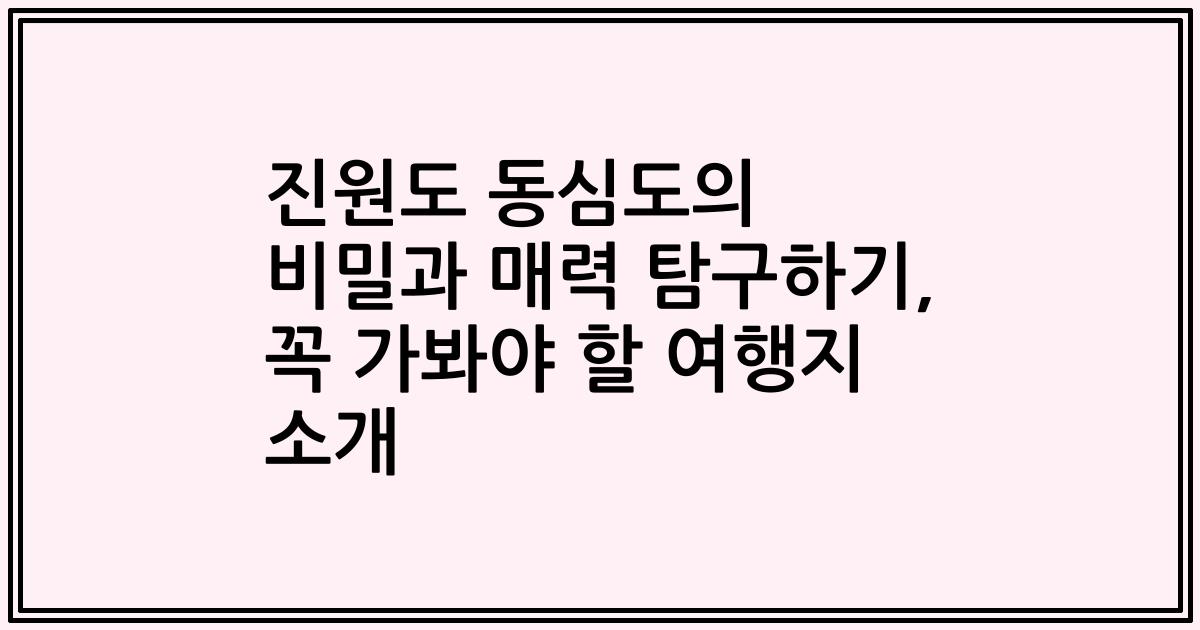 진원도 동심도의 비밀과 매력 탐구하기, 꼭 가봐야 할 여행지 소개