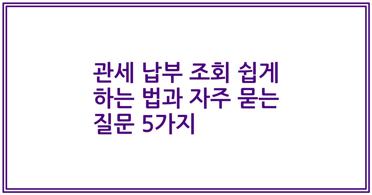 관세 납부 조회 쉽게 하는 법과 자주 묻는 질문 5가지
