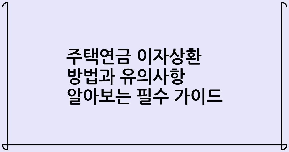 주택연금 이자상환 방법과 유의사항 알아보는 필수 가이드