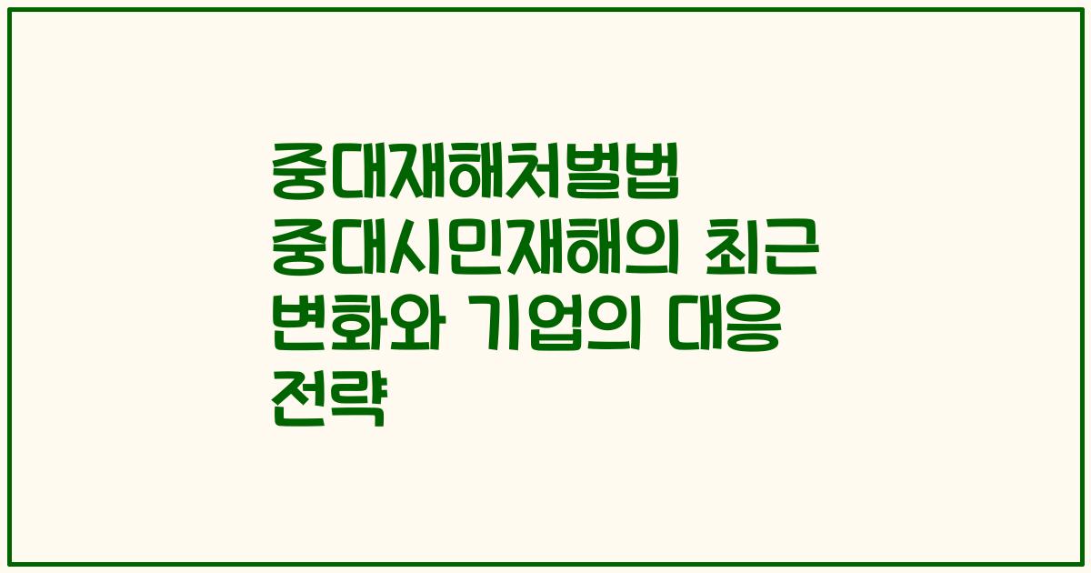 중대재해처벌법 중대시민재해의 최근 변화와 기업의 대응 전략