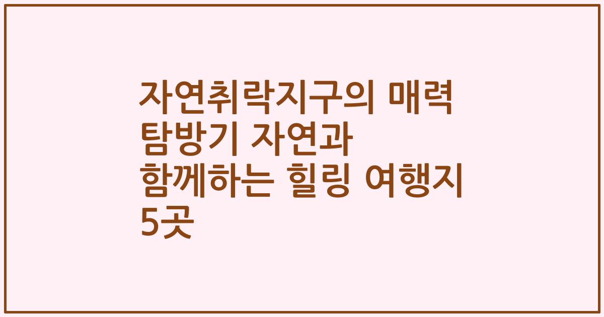자연취락지구의 매력 탐방기 자연과 함께하는 힐링 여행지 5곳