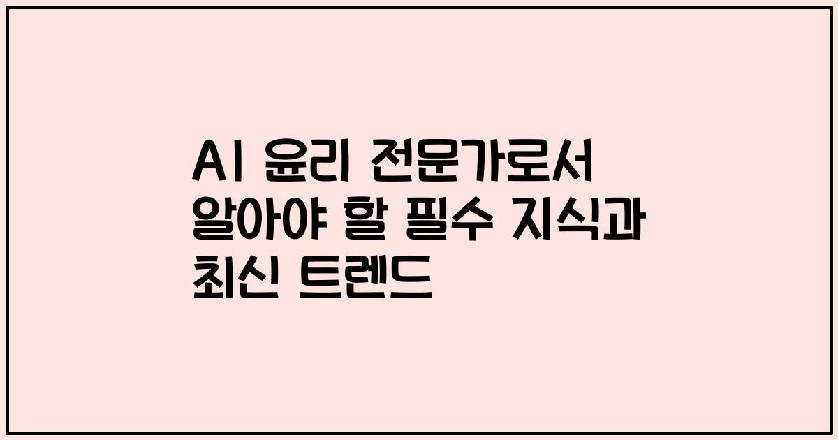 AI 윤리 전문가로서 알아야 할 필수 지식과 최신 트렌드