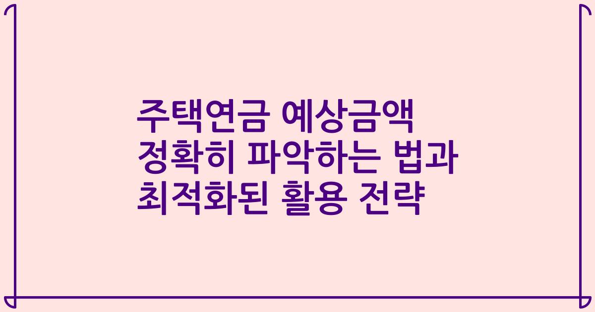 주택연금 예상금액 정확히 파악하는 법과 최적화된 활용 전략