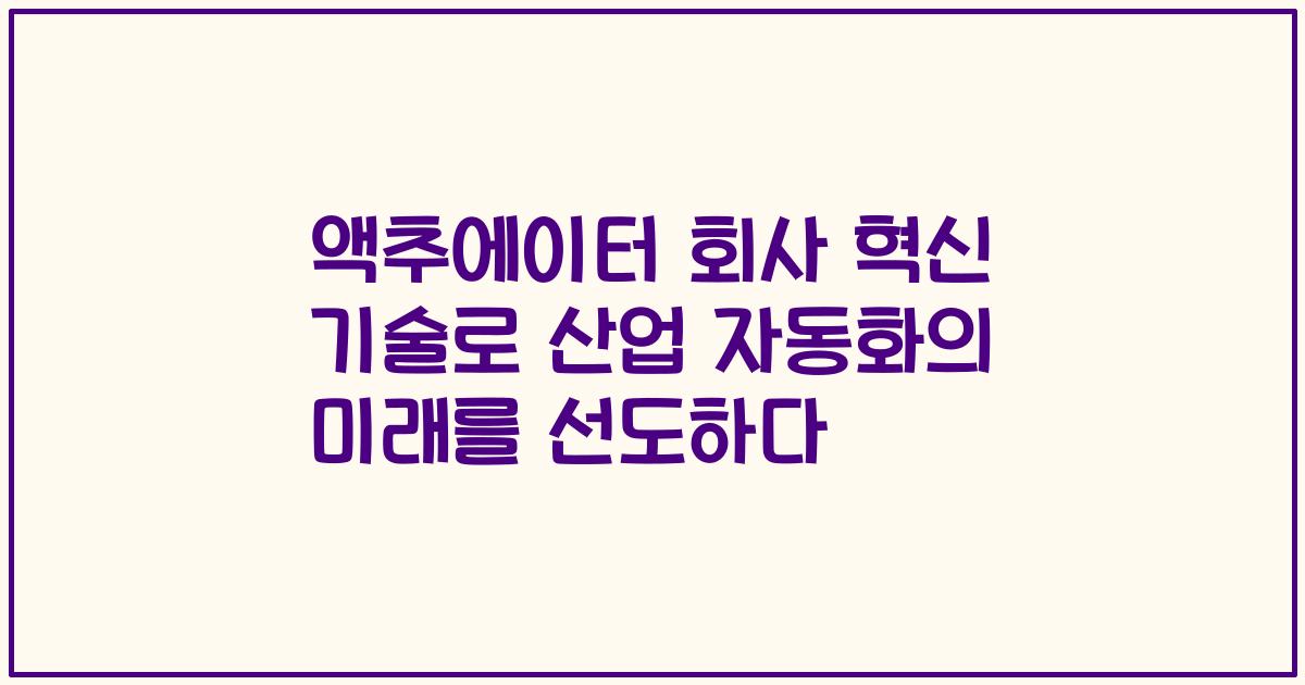 액추에이터 회사 혁신 기술로 산업 자동화의 미래를 선도하다