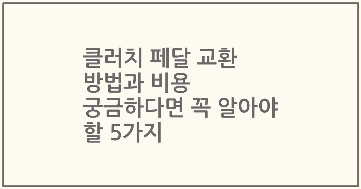 클러치 페달 교환 방법과 비용 궁금하다면 꼭 알아야 할 5가지