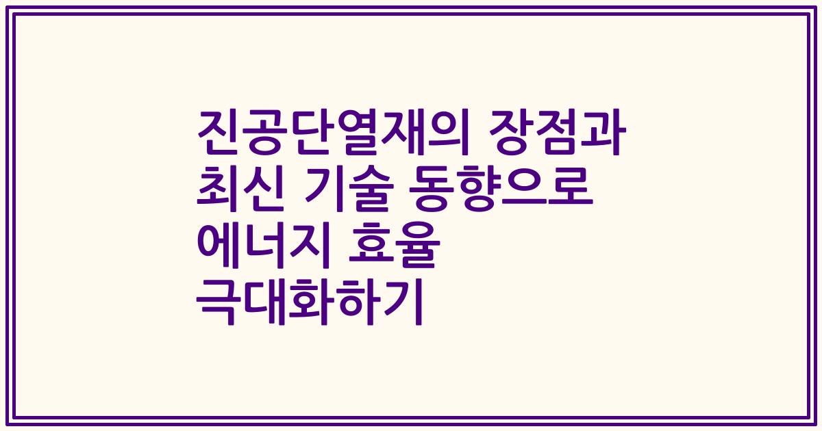 진공단열재의 장점과 최신 기술 동향으로 에너지 효율 극대화하기