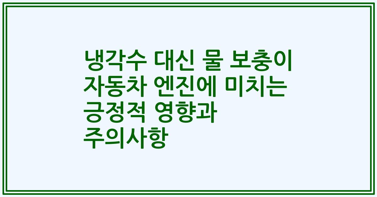 냉각수 대신 물 보충이 자동차 엔진에 미치는 긍정적 영향과 주의사항