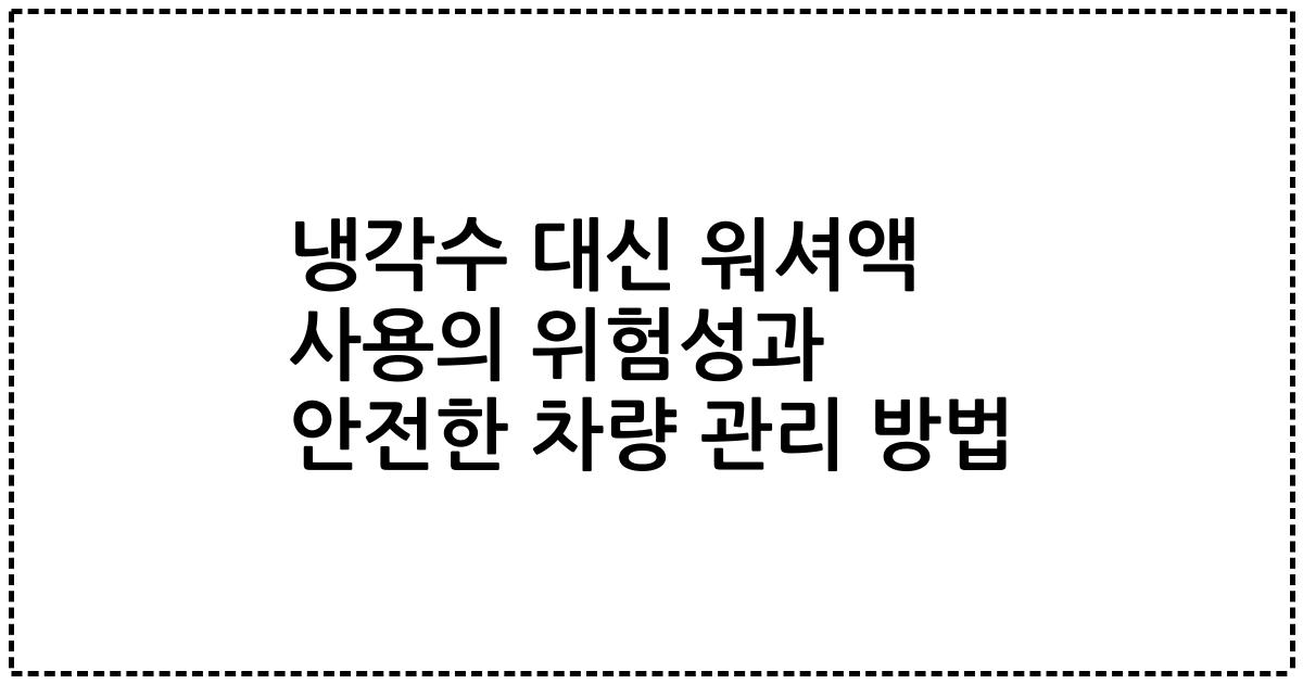 냉각수 대신 워셔액 사용의 위험성과 안전한 차량 관리 방법