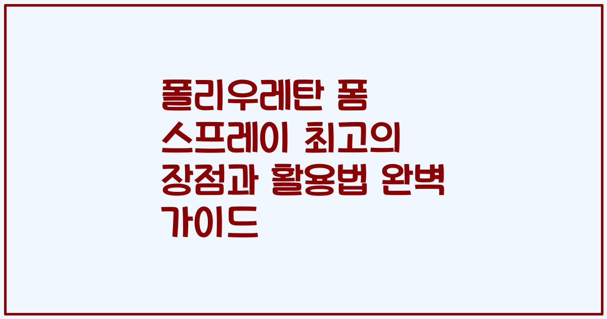 폴리우레탄 폼 스프레이 최고의 장점과 활용법 완벽 가이드