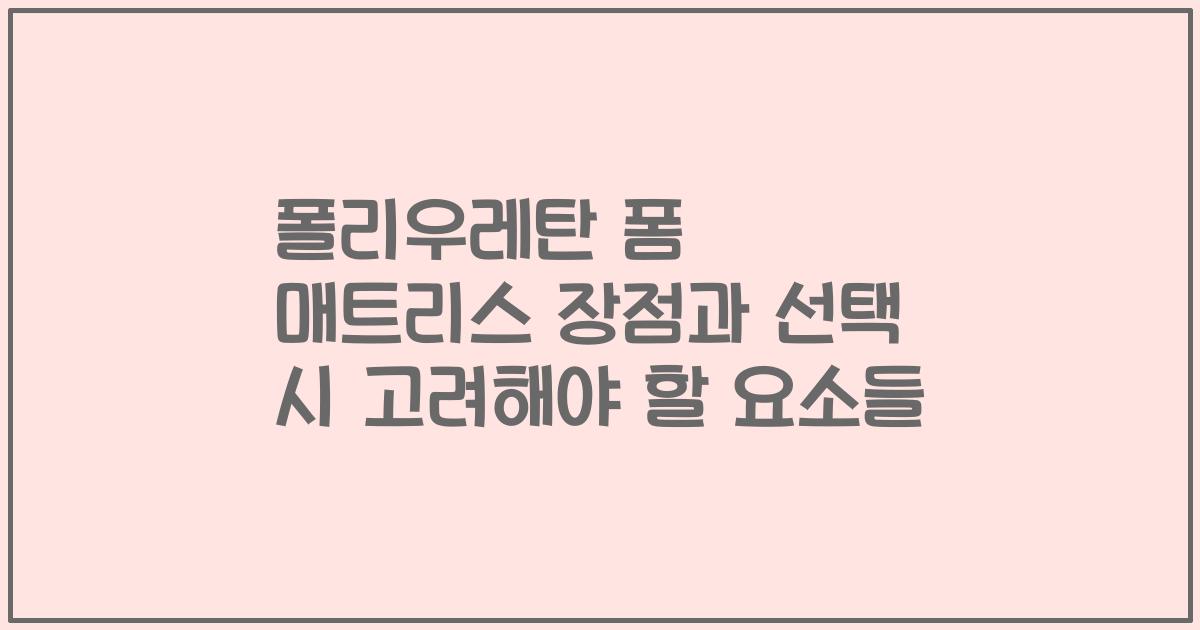 폴리우레탄 폼 매트리스 장점과 선택 시 고려해야 할 요소들
