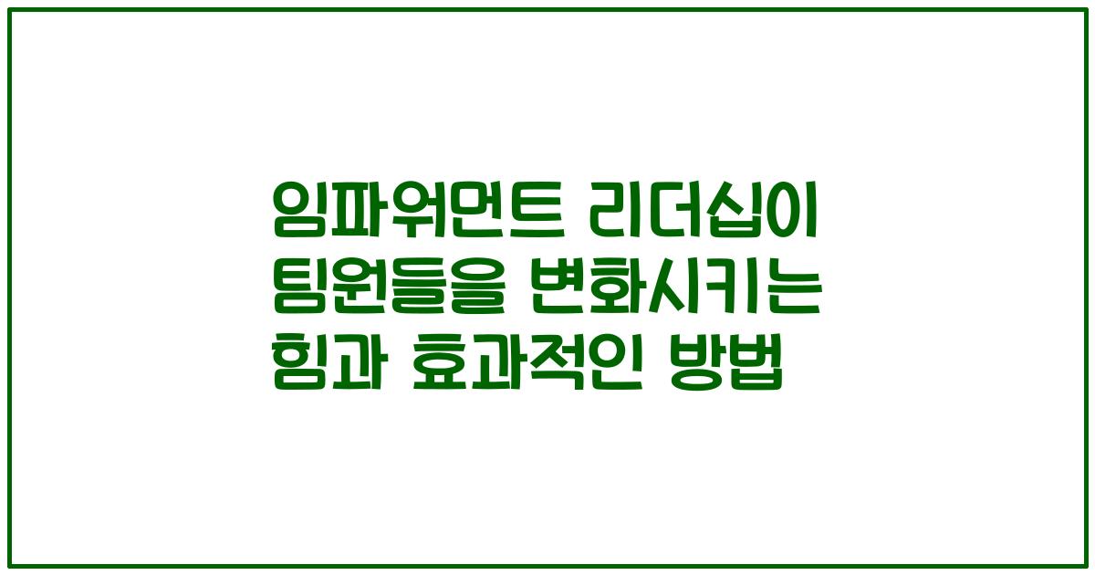 임파워먼트 리더십이 팀원들을 변화시키는 힘과 효과적인 방법