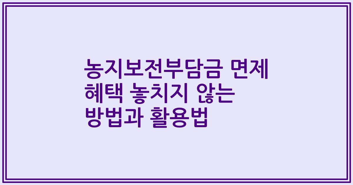 농지보전부담금 면제 혜택 놓치지 않는 방법과 활용법