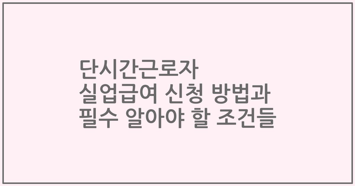 단시간근로자 실업급여 신청 방법과 필수 알아야 할 조건들