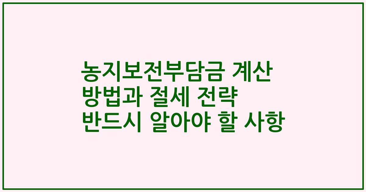 농지보전부담금 계산 방법과 절세 전략 2023년 반드시 알아야 할 사항