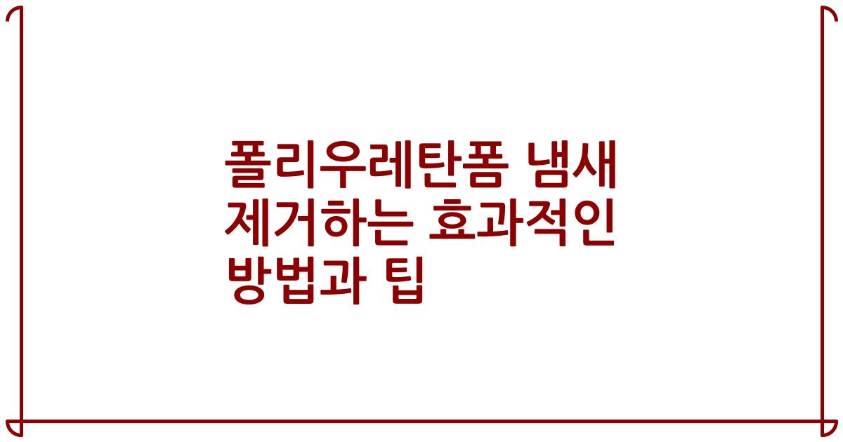 폴리우레탄폼 냄새 제거하는 효과적인 방법과 팁
