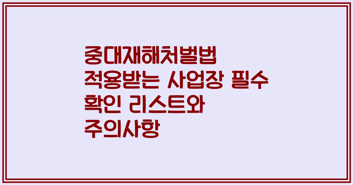 중대재해처벌법 적용받는 사업장 필수 확인 리스트와 주의사항