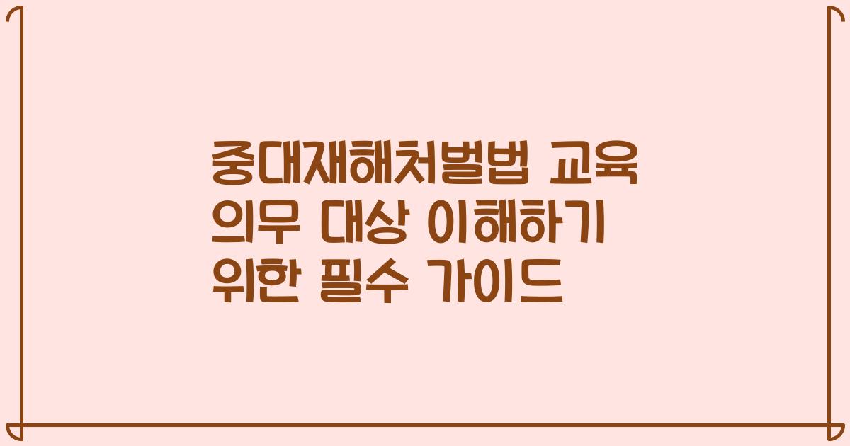중대재해처벌법 교육 의무 대상 이해하기 위한 필수 가이드
