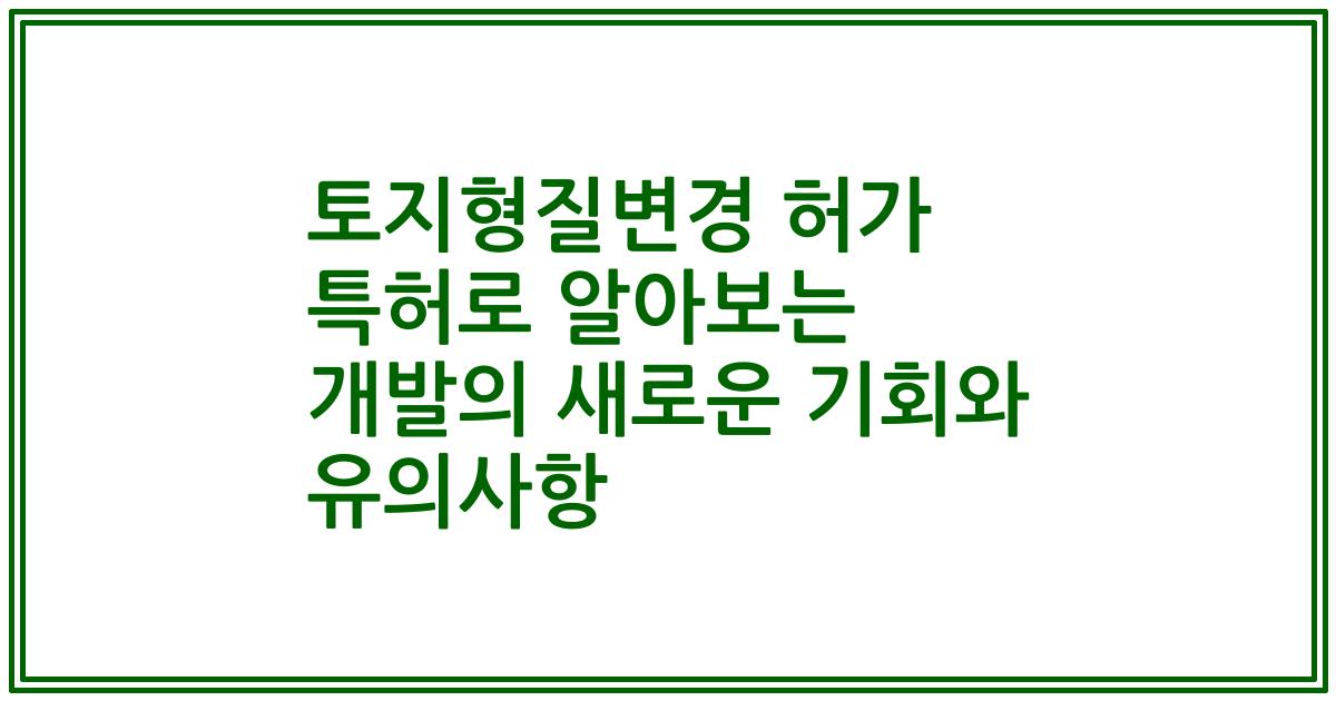 토지형질변경 허가 특허로 알아보는 개발의 새로운 기회와 유의사항