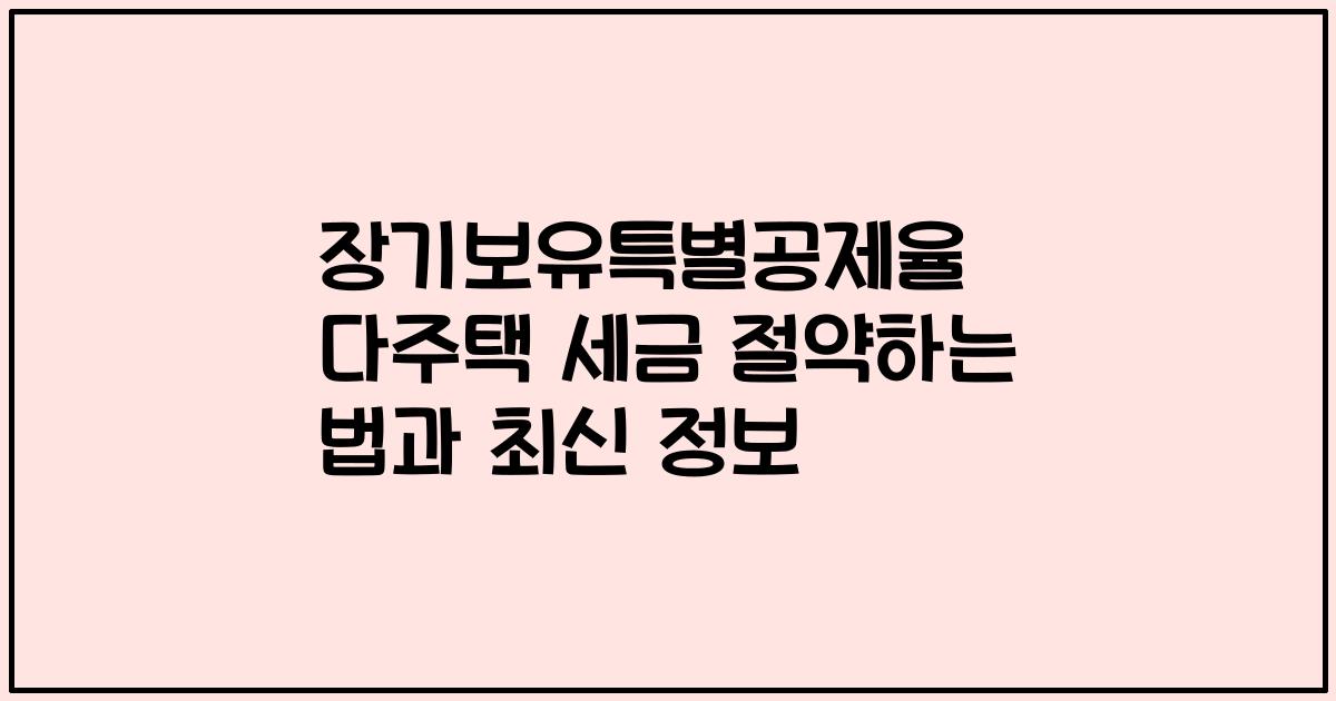 장기보유특별공제율 다주택 세금 절약하는 법과 최신 정보