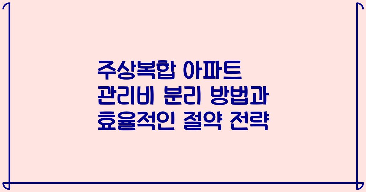 주상복합 아파트 관리비 분리 방법과 효율적인 절약 전략