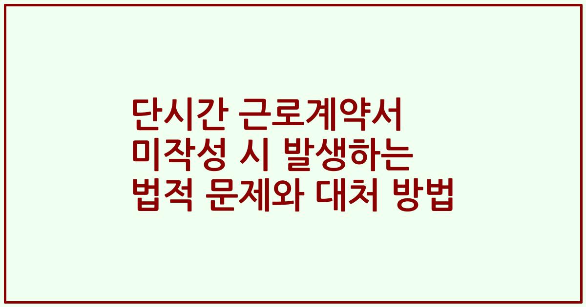 단시간 근로계약서 미작성 시 발생하는 법적 문제와 대처 방법