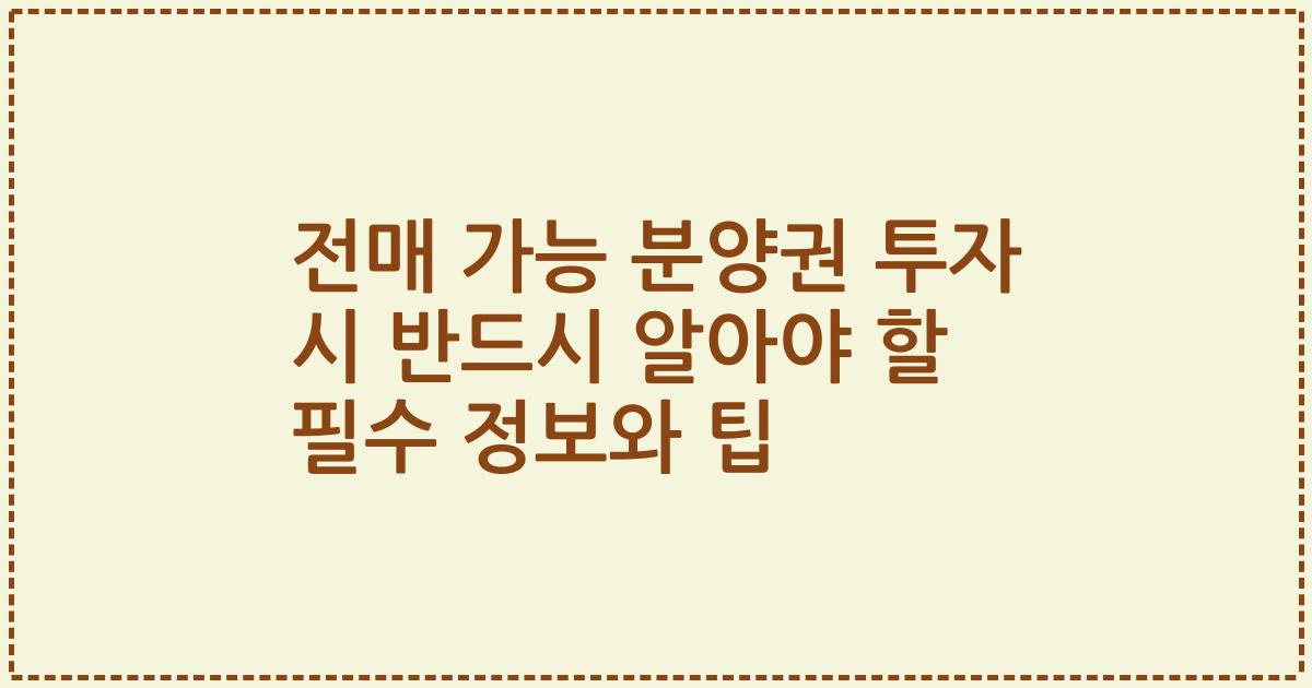 전매 가능 분양권 투자 시 반드시 알아야 할 필수 정보와 팁