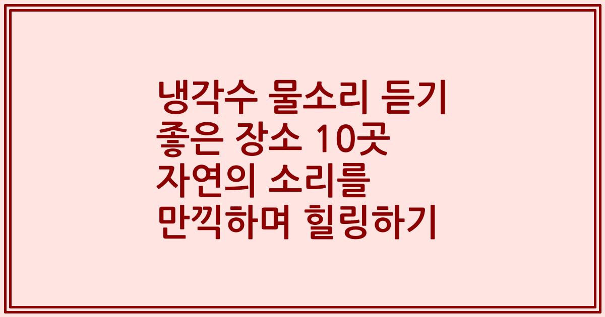 냉각수 물소리 듣기 좋은 장소 10곳 자연의 소리를 만끽하며 힐링하기